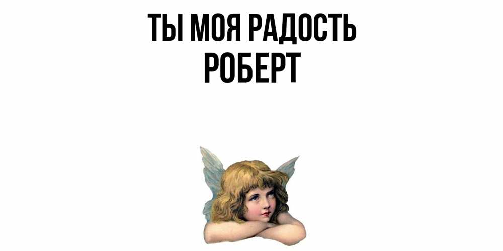 Открытка на каждый день с именем, Роберт Ты моя радость ангел Прикольная открытка с пожеланием онлайн скачать бесплатно 
