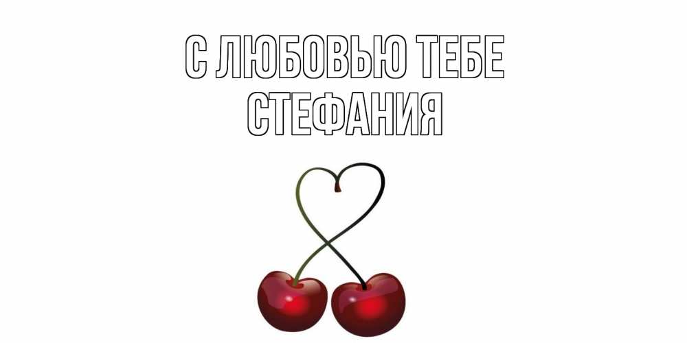 Открытка на каждый день с именем, Стефания С любовью тебе вишня Прикольная открытка с пожеланием онлайн скачать бесплатно 