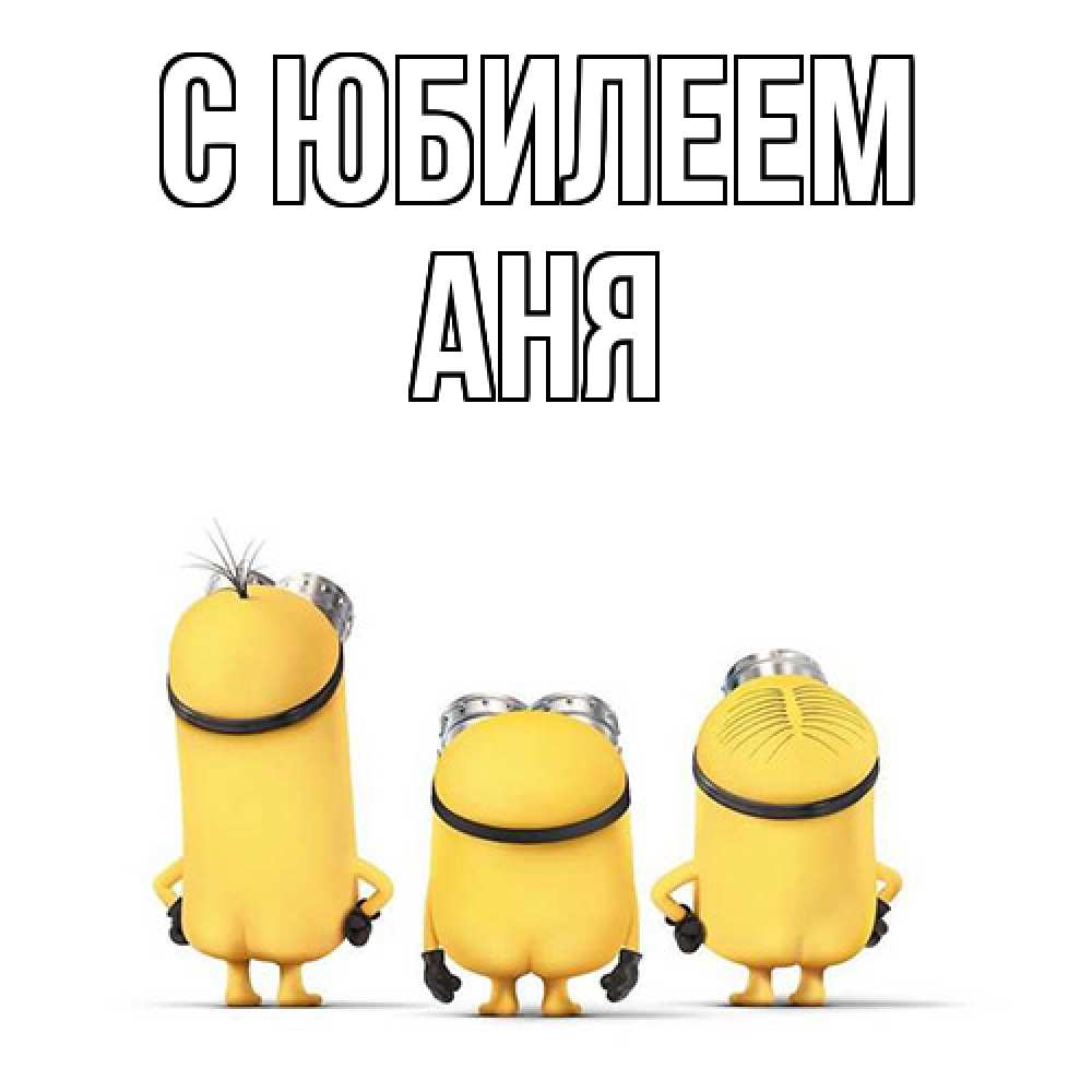 Открытка на каждый день с именем, Аня C юбилеем миньоны Прикольная открытка с пожеланием онлайн скачать бесплатно 