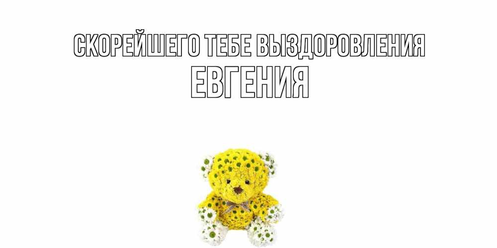 Открытка на каждый день с именем, Евгения Скорейшего тебе выздоровления мишка Прикольная открытка с пожеланием онлайн скачать бесплатно 
