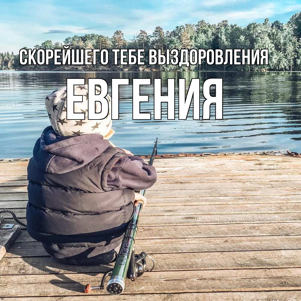 Открытка на каждый день с именем, Евгения Скорейшего тебе выздоровления рыбалка Прикольная открытка с пожеланием онлайн скачать бесплатно 