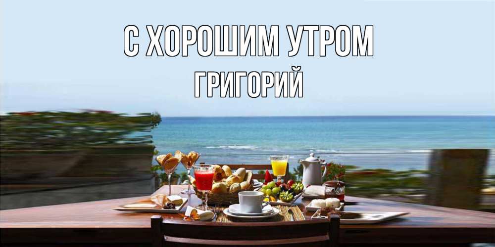 Открытка на каждый день с именем, Григорий С хорошим утром море, завтрак Прикольная открытка с пожеланием онлайн скачать бесплатно 