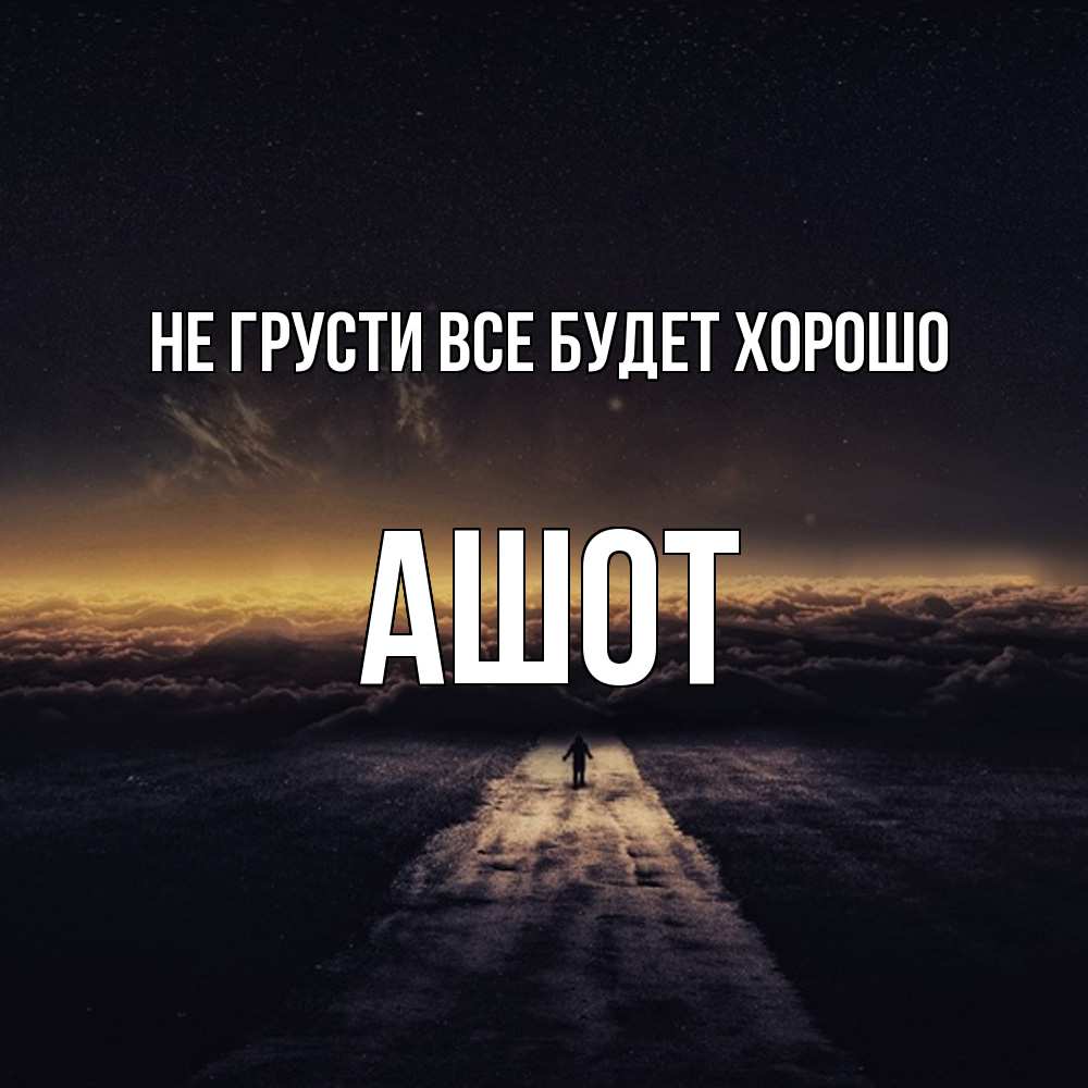 Открытка на каждый день с именем, Ашот Не грусти все будет хорошо дорога в никуда Прикольная открытка с пожеланием онлайн скачать бесплатно 