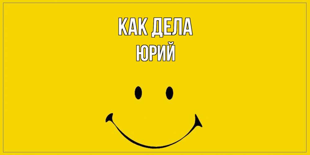 Открытка на каждый день с именем, Юрий Как дела смайл Прикольная открытка с пожеланием онлайн скачать бесплатно 