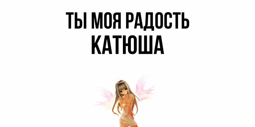 Открытка на каждый день с именем, Катюша Ты моя радость ангел, аниме Прикольная открытка с пожеланием онлайн скачать бесплатно 