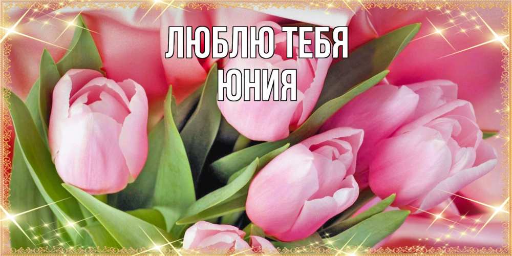 Открытка на каждый день с именем, Юния Люблю тебя красивые открытки на 8 марта для милых дам Прикольная открытка с пожеланием онлайн скачать бесплатно 