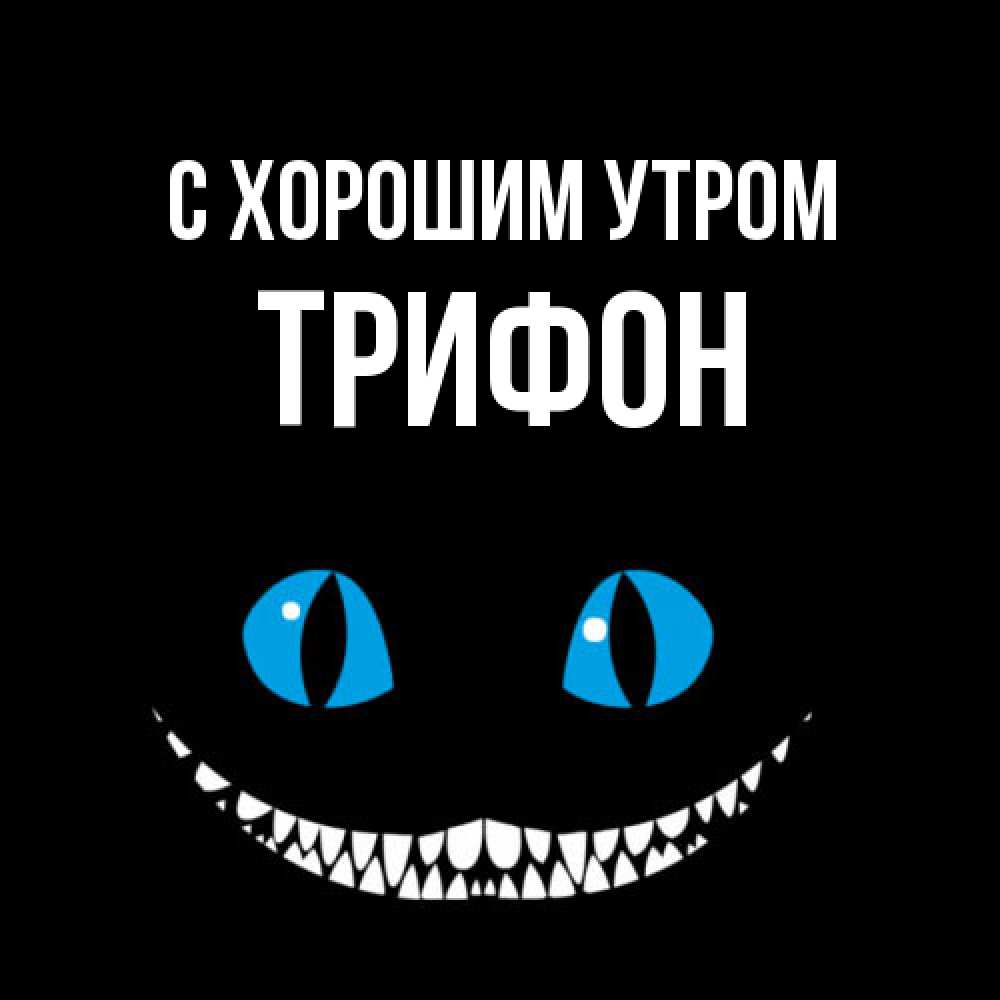 Открытка на каждый день с именем, Трифон С хорошим утром голубые глаза и зубки Прикольная открытка с пожеланием онлайн скачать бесплатно 