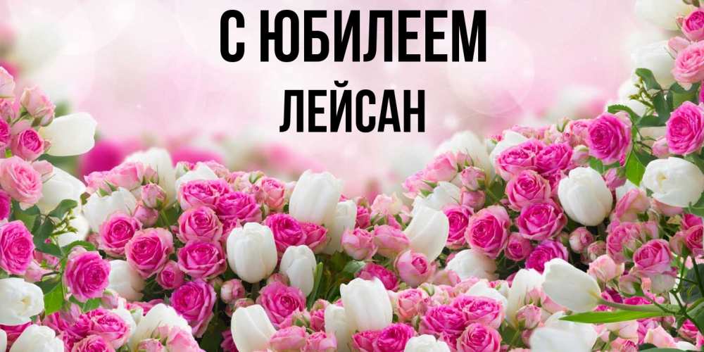 Открытка на каждый день с именем, Лейсан C юбилеем открытка с разными розами Прикольная открытка с пожеланием онлайн скачать бесплатно 