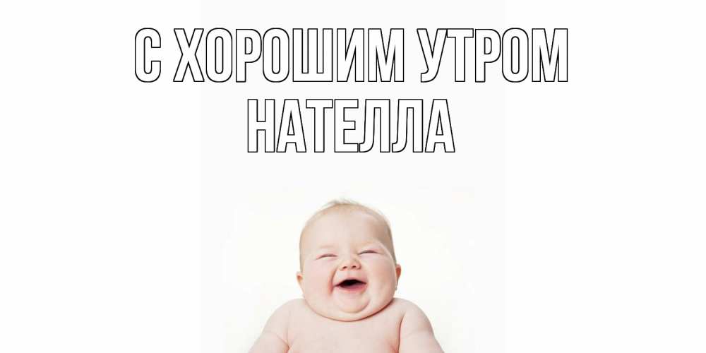 Открытка на каждый день с именем, Нателла С хорошим утром малыш с улыбкой Прикольная открытка с пожеланием онлайн скачать бесплатно 