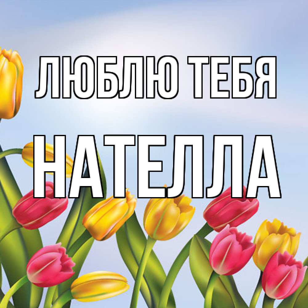Открытка на каждый день с именем, Нателла Люблю тебя международный женский день Прикольная открытка с пожеланием онлайн скачать бесплатно 