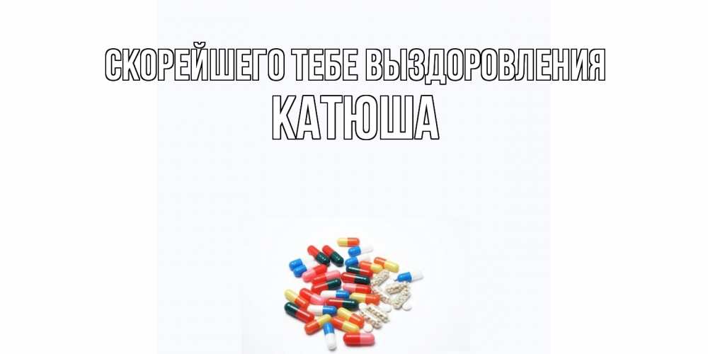 Открытка на каждый день с именем, Катюша Скорейшего тебе выздоровления таблетки Прикольная открытка с пожеланием онлайн скачать бесплатно 