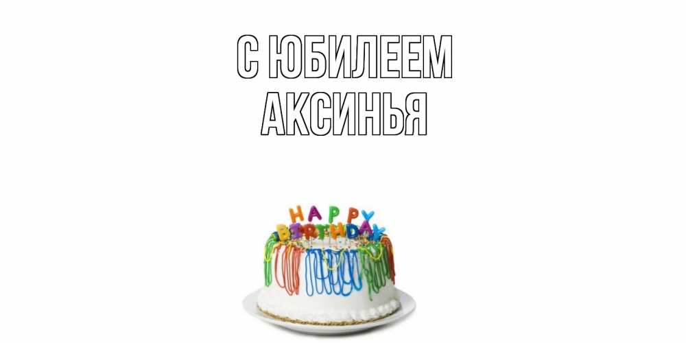 Открытка на каждый день с именем, Аксинья C юбилеем Тортик Прикольная открытка с пожеланием онлайн скачать бесплатно 