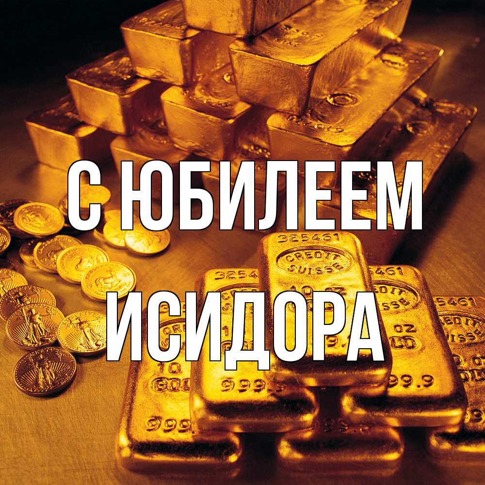 Открытка на каждый день с именем, Исидора C юбилеем со слитками золота и золотыми монетами Прикольная открытка с пожеланием онлайн скачать бесплатно 