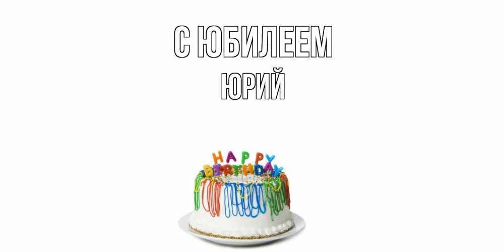 Открытка на каждый день с именем, Юрий C юбилеем Тортик Прикольная открытка с пожеланием онлайн скачать бесплатно 