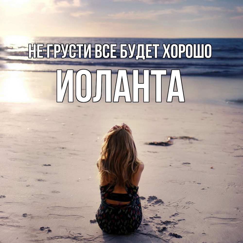Открытка на каждый день с именем, Иоланта Не грусти все будет хорошо песочек Прикольная открытка с пожеланием онлайн скачать бесплатно 