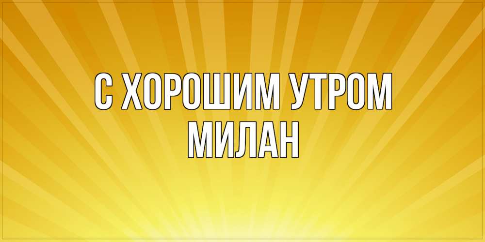 Открытка на каждый день с именем, Милан С хорошим утром пожелания доброго утра Прикольная открытка с пожеланием онлайн скачать бесплатно 
