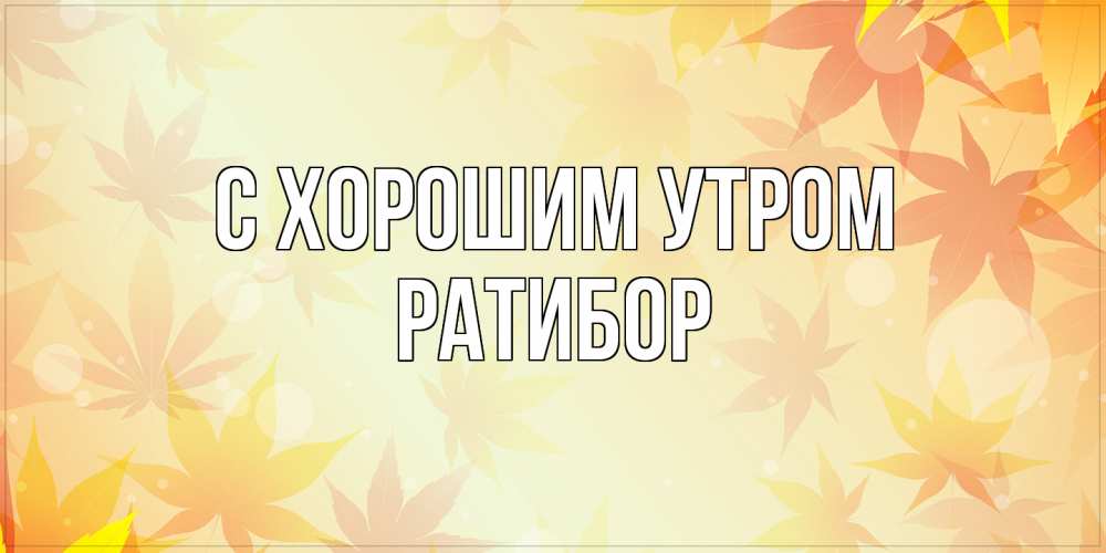 Открытка на каждый день с именем, Ратибор С хорошим утром доброе утро Прикольная открытка с пожеланием онлайн скачать бесплатно 