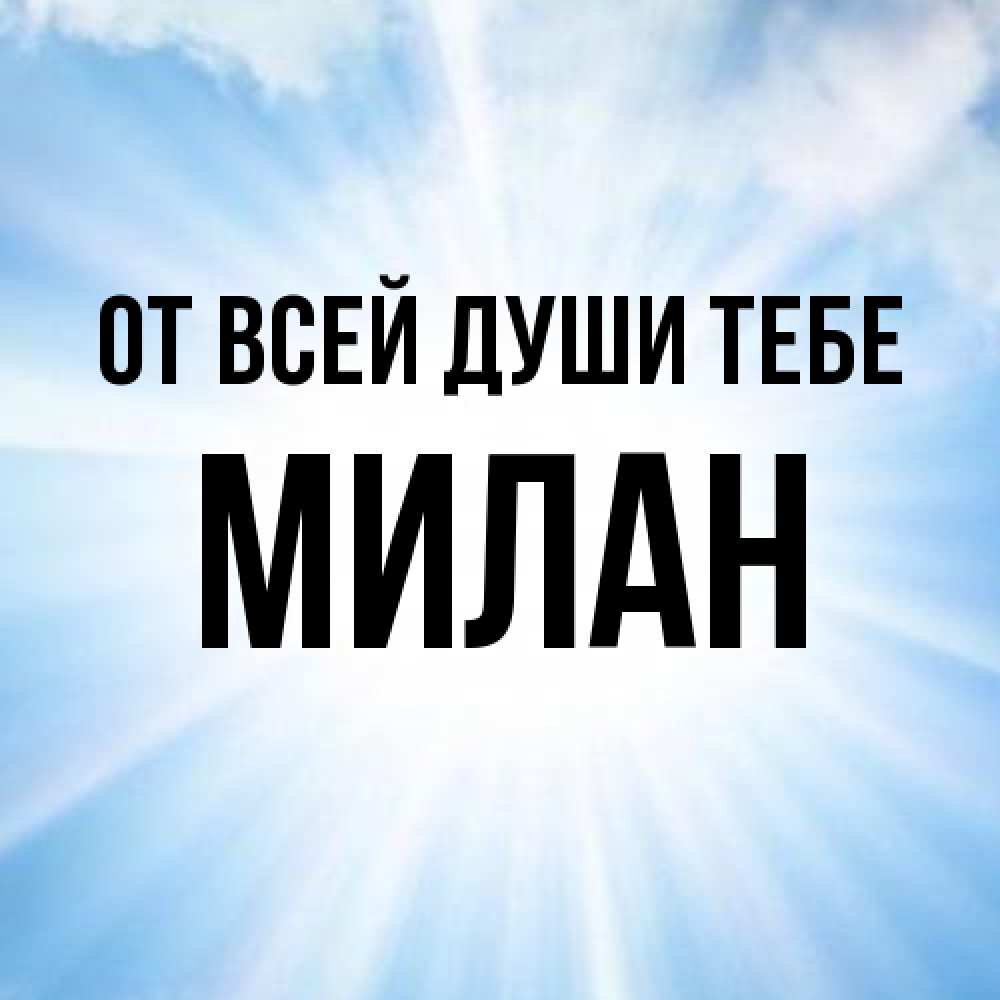 Открытка на каждый день с именем, Милан От всей души тебе свет небесный Прикольная открытка с пожеланием онлайн скачать бесплатно 