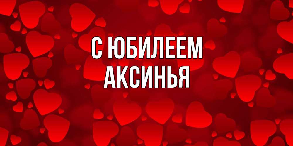 Открытка на каждый день с именем, Аксинья C юбилеем прекрасные сердечки на открытке с красным фоном Прикольная открытка с пожеланием онлайн скачать бесплатно 