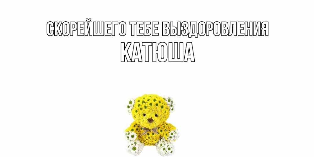 Открытка на каждый день с именем, Катюша Скорейшего тебе выздоровления мишка Прикольная открытка с пожеланием онлайн скачать бесплатно 