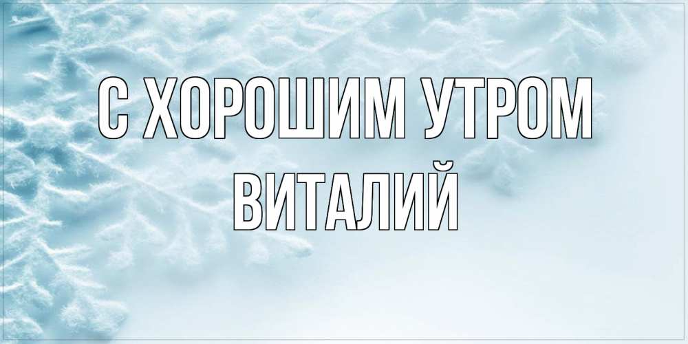 Открытка на каждый день с именем, Виталий С хорошим утром классное зимнее утро Прикольная открытка с пожеланием онлайн скачать бесплатно 