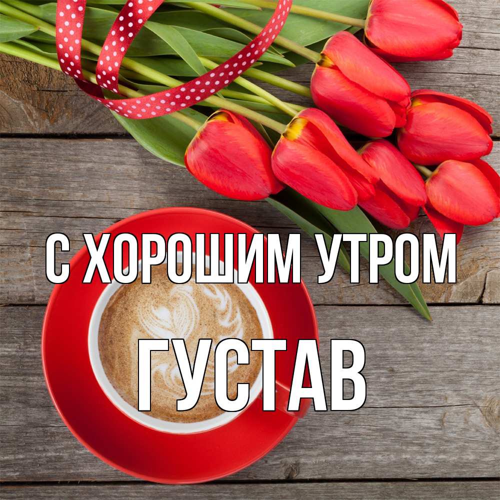 Открытка на каждый день с именем, Густав С хорошим утром красное блюдце Прикольная открытка с пожеланием онлайн скачать бесплатно 