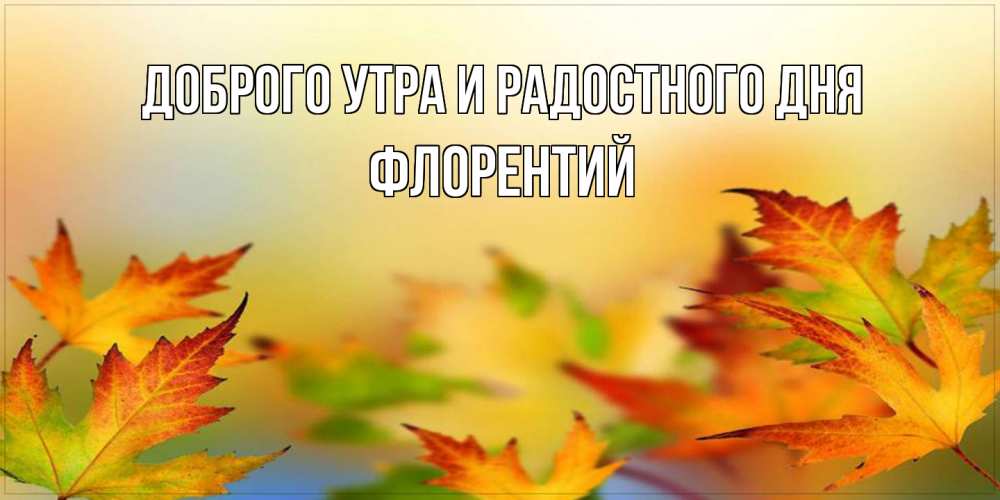 Открытка на каждый день с именем, Флорентий Доброго утра и радостного дня открытка с пожеланием хорошего осеннего дня Прикольная открытка с пожеланием онлайн скачать бесплатно 