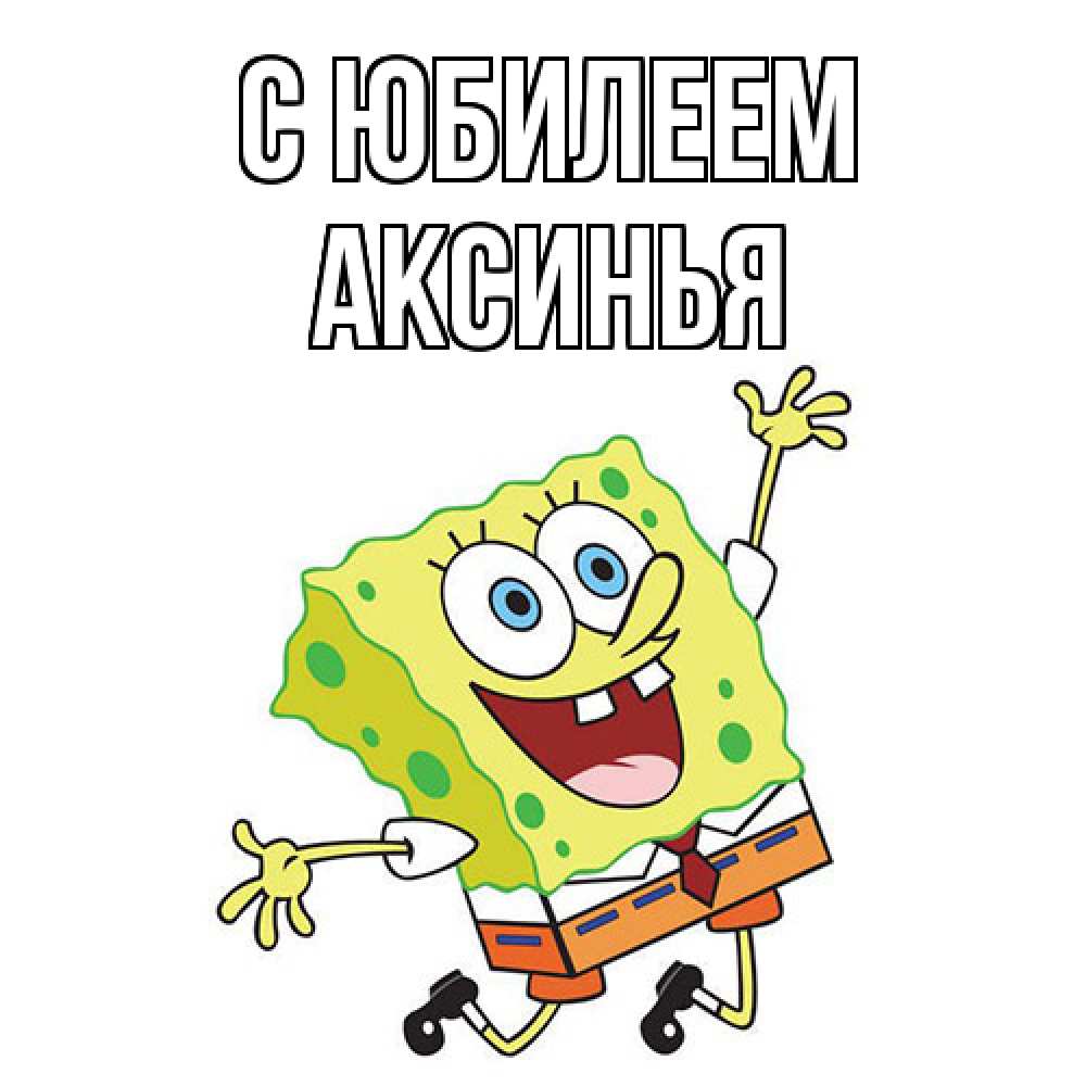 Открытка на каждый день с именем, Аксинья C юбилеем губка боб Прикольная открытка с пожеланием онлайн скачать бесплатно 