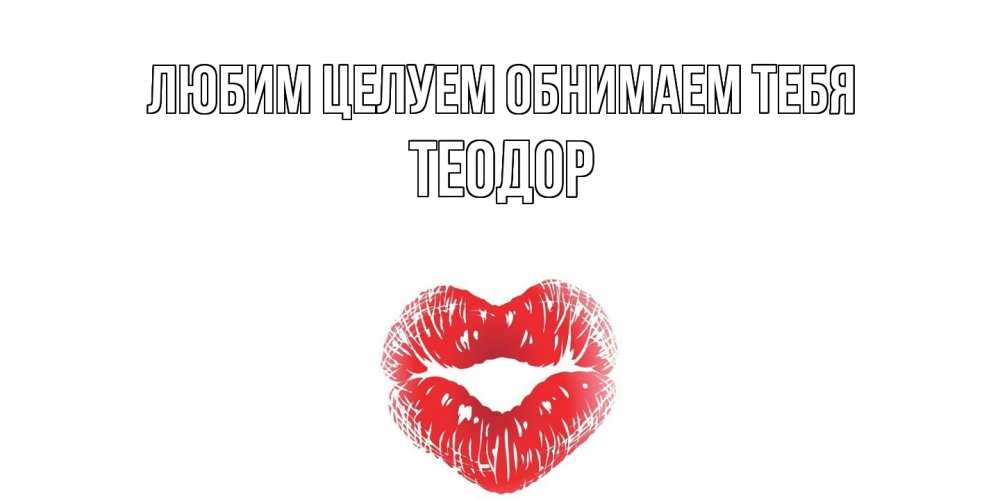 Открытка на каждый день с именем, Теодор Любим целуем обнимаем тебя поцелуй Прикольная открытка с пожеланием онлайн скачать бесплатно 