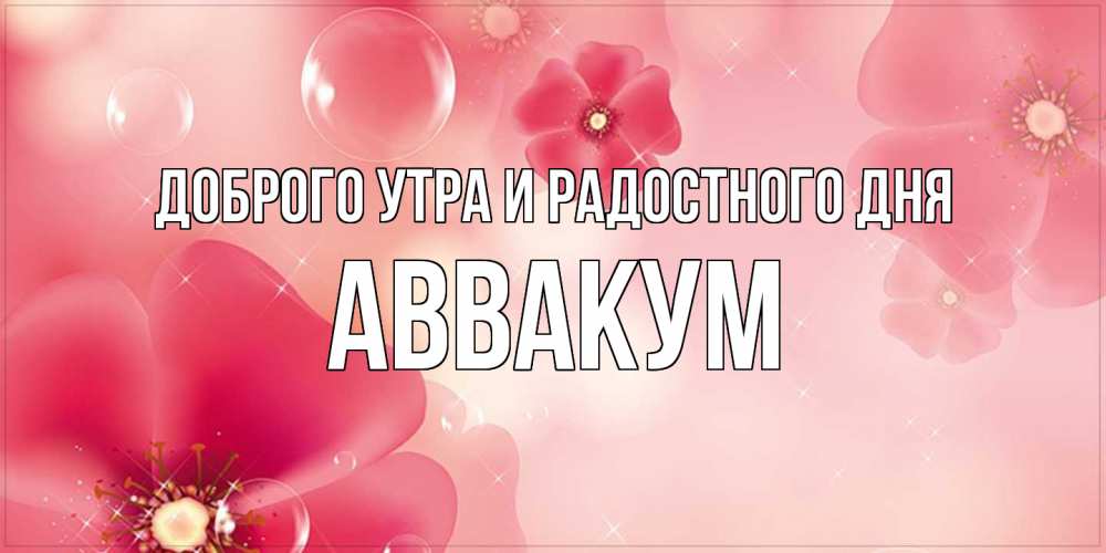 Открытка на каждый день с именем, Аввакум Доброго утра и радостного дня красивая открытка с цветами Прикольная открытка с пожеланием онлайн скачать бесплатно 