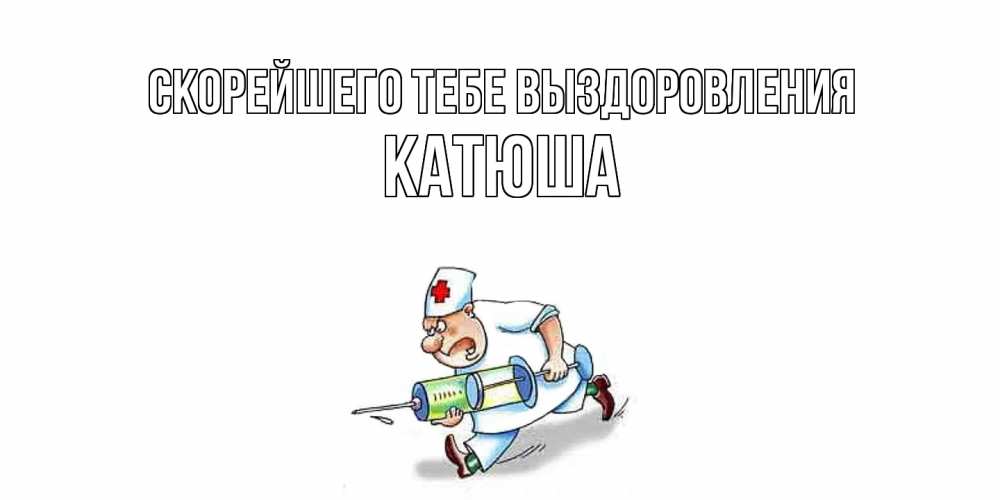 Открытка на каждый день с именем, Катюша Скорейшего тебе выздоровления прикольные открытки не болей Прикольная открытка с пожеланием онлайн скачать бесплатно 