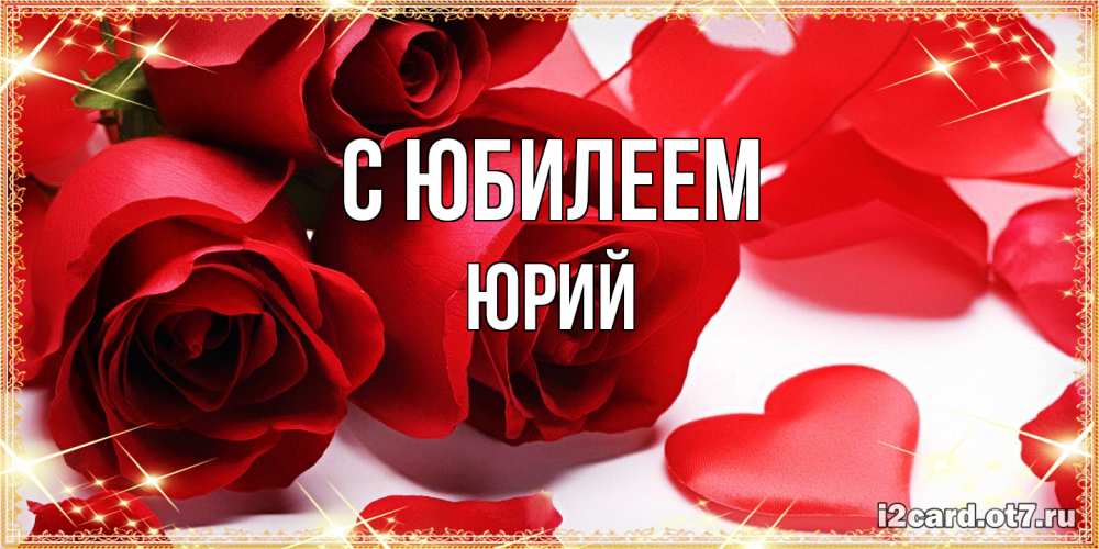 Открытка на каждый день с именем, Юрий C юбилеем красные розы и красные сердечки Прикольная открытка с пожеланием онлайн скачать бесплатно 