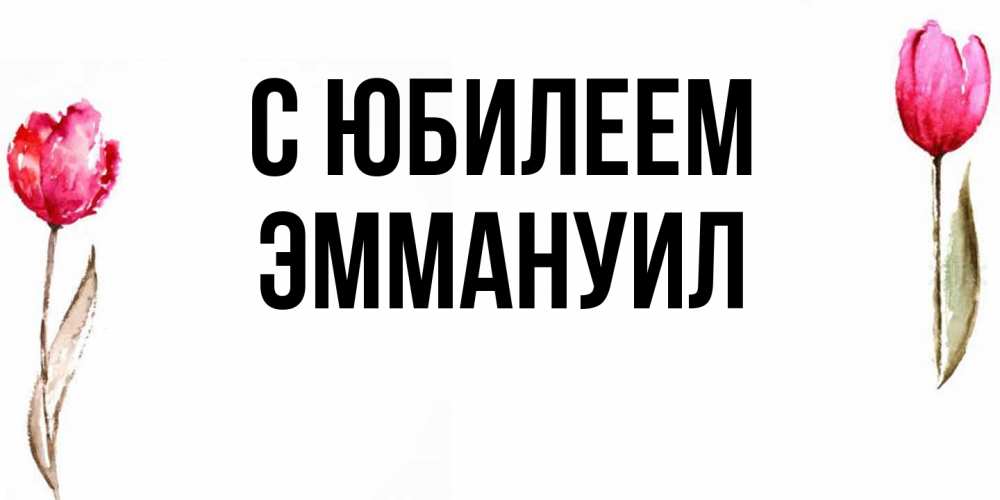 Открытка на каждый день с именем, Эммануил C юбилеем открытки акварелью с цветами Прикольная открытка с пожеланием онлайн скачать бесплатно 