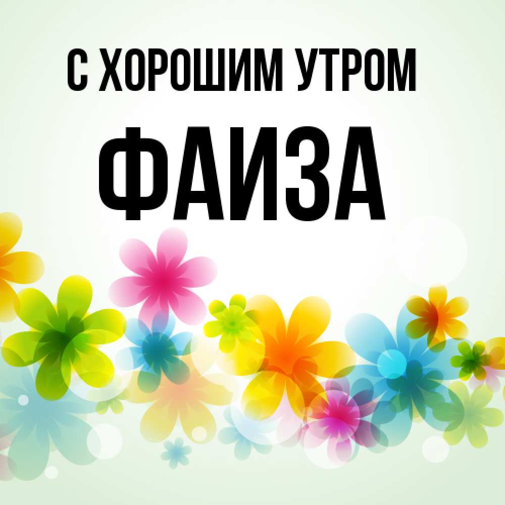 Открытка на каждый день с именем, Фаиза С хорошим утром позитивные цветочки Прикольная открытка с пожеланием онлайн скачать бесплатно 