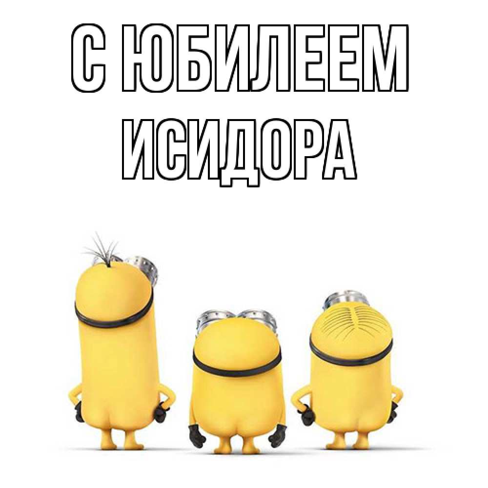Открытка на каждый день с именем, Исидора C юбилеем миньоны Прикольная открытка с пожеланием онлайн скачать бесплатно 