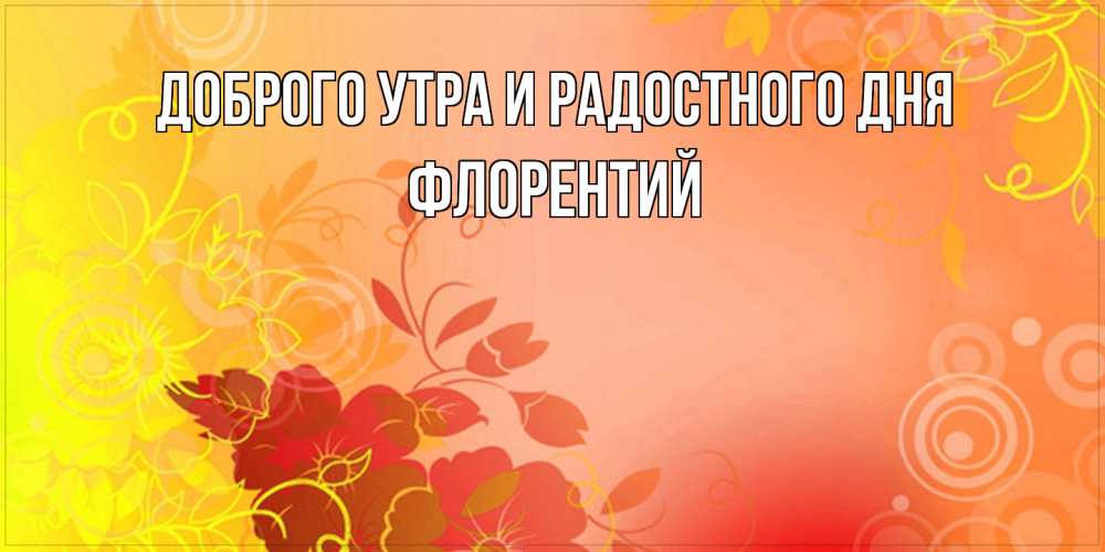Открытка на каждый день с именем, Флорентий Доброго утра и радостного дня открытка с оранжевыми цветами абстракция Прикольная открытка с пожеланием онлайн скачать бесплатно 
