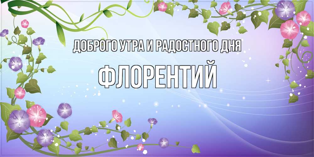 Открытка на каждый день с именем, Флорентий Доброго утра и радостного дня хорошего дня Прикольная открытка с пожеланием онлайн скачать бесплатно 