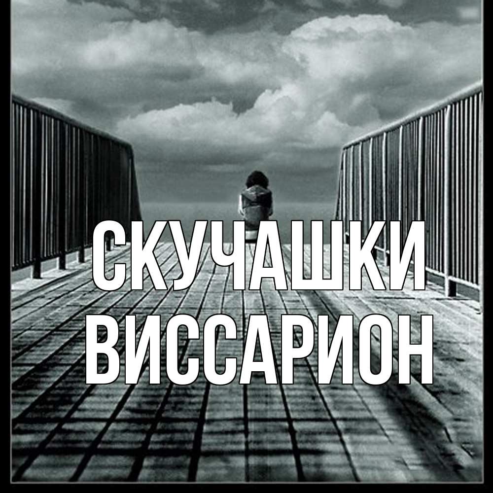 Открытка на каждый день с именем, Виссарион Скучашки грусть 2 Прикольная открытка с пожеланием онлайн скачать бесплатно 