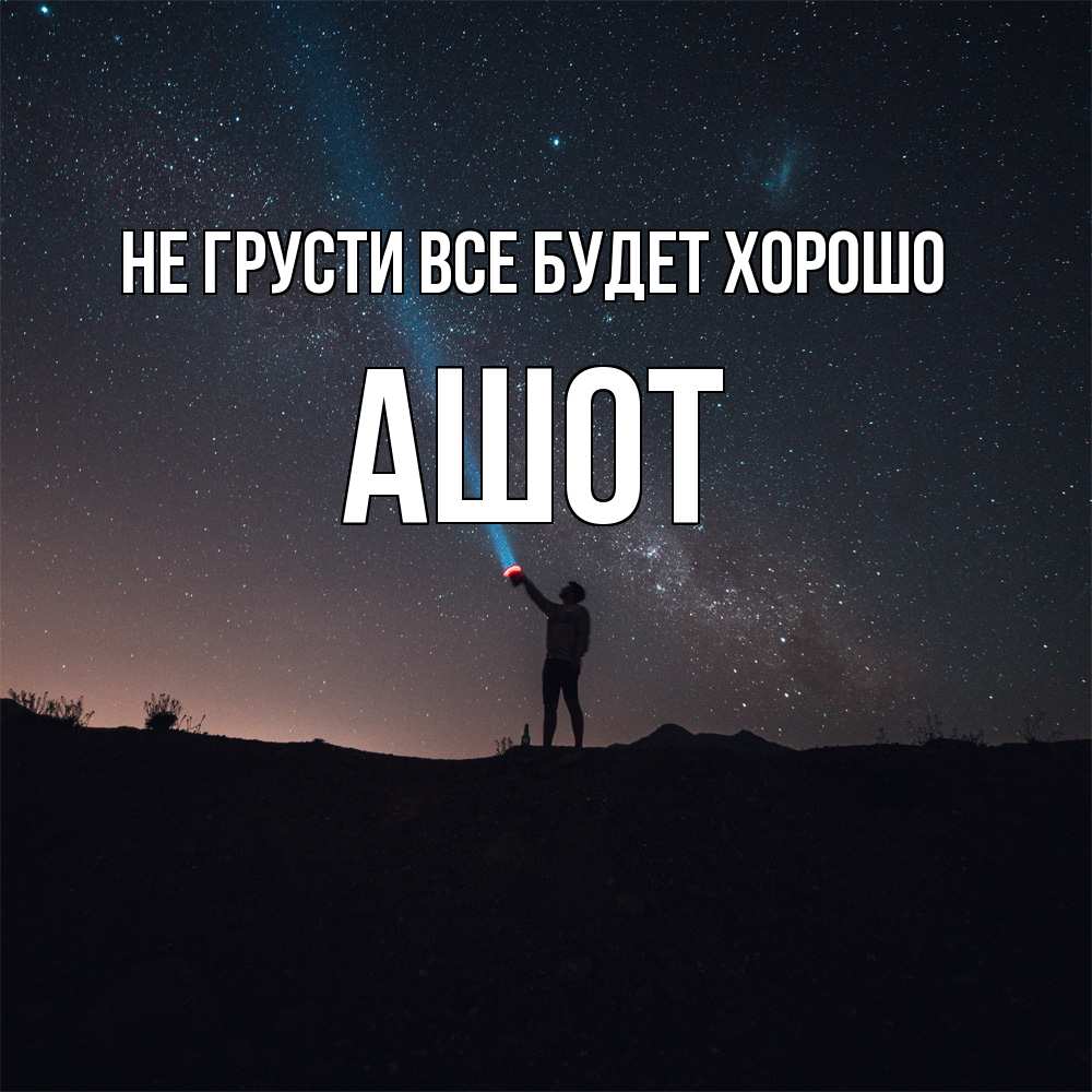 Открытка на каждый день с именем, Ашот Не грусти все будет хорошо луч света и млечный путь Прикольная открытка с пожеланием онлайн скачать бесплатно 