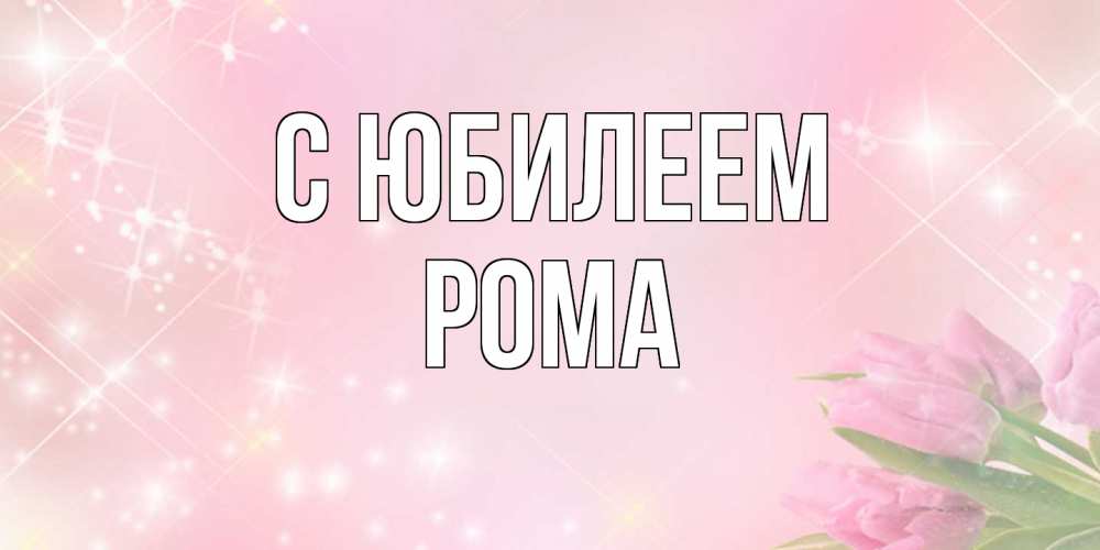 Открытка на каждый день с именем, Рома C юбилеем открытки в нежных цветах Прикольная открытка с пожеланием онлайн скачать бесплатно 