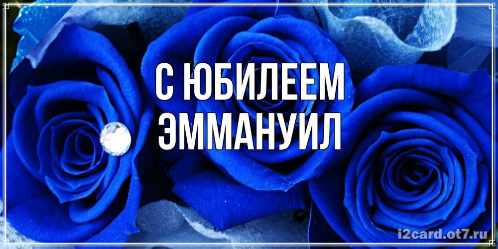Открытка на каждый день с именем, Эммануил C юбилеем синие розы в росе Прикольная открытка с пожеланием онлайн скачать бесплатно 