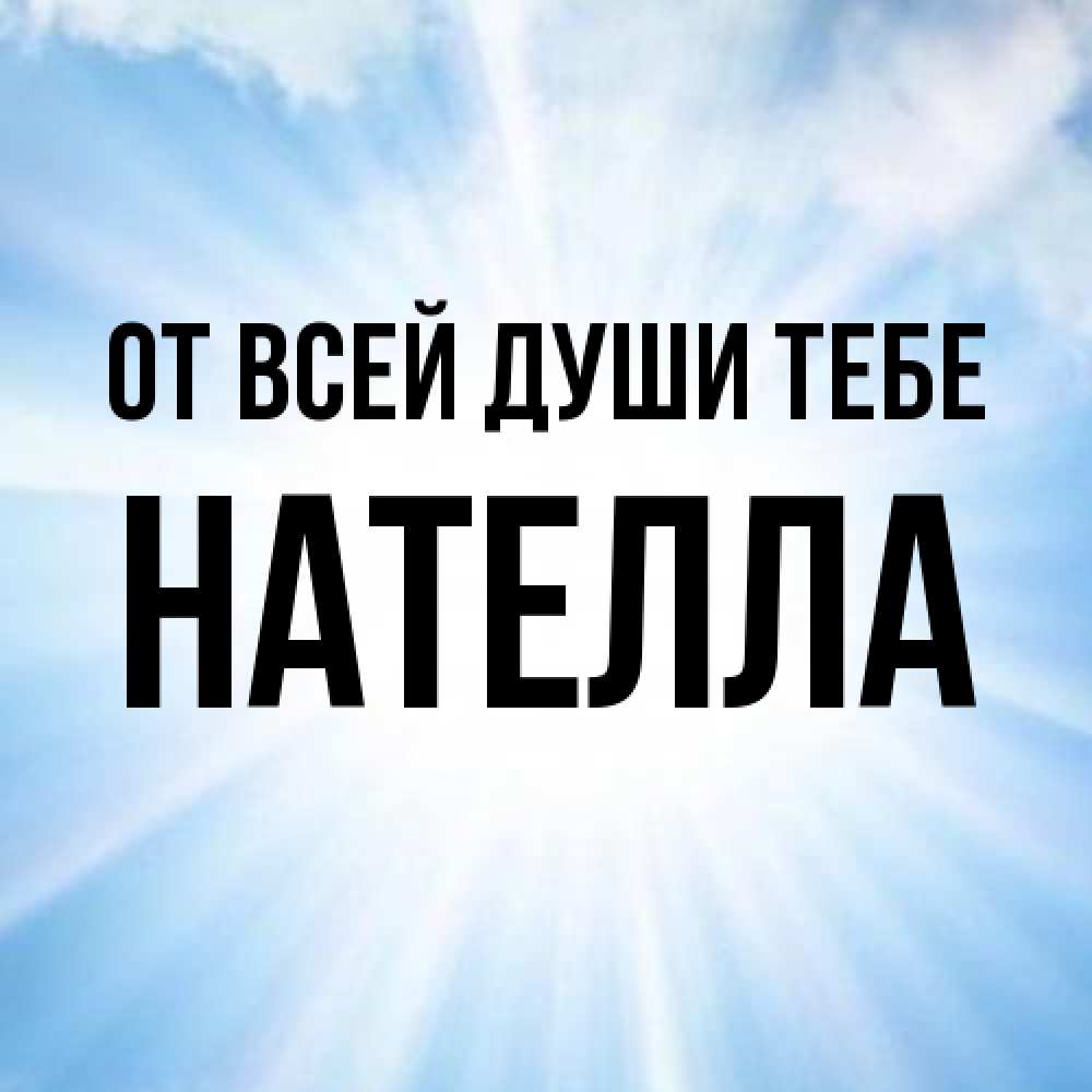 Открытка на каждый день с именем, Нателла От всей души тебе свет небесный Прикольная открытка с пожеланием онлайн скачать бесплатно 