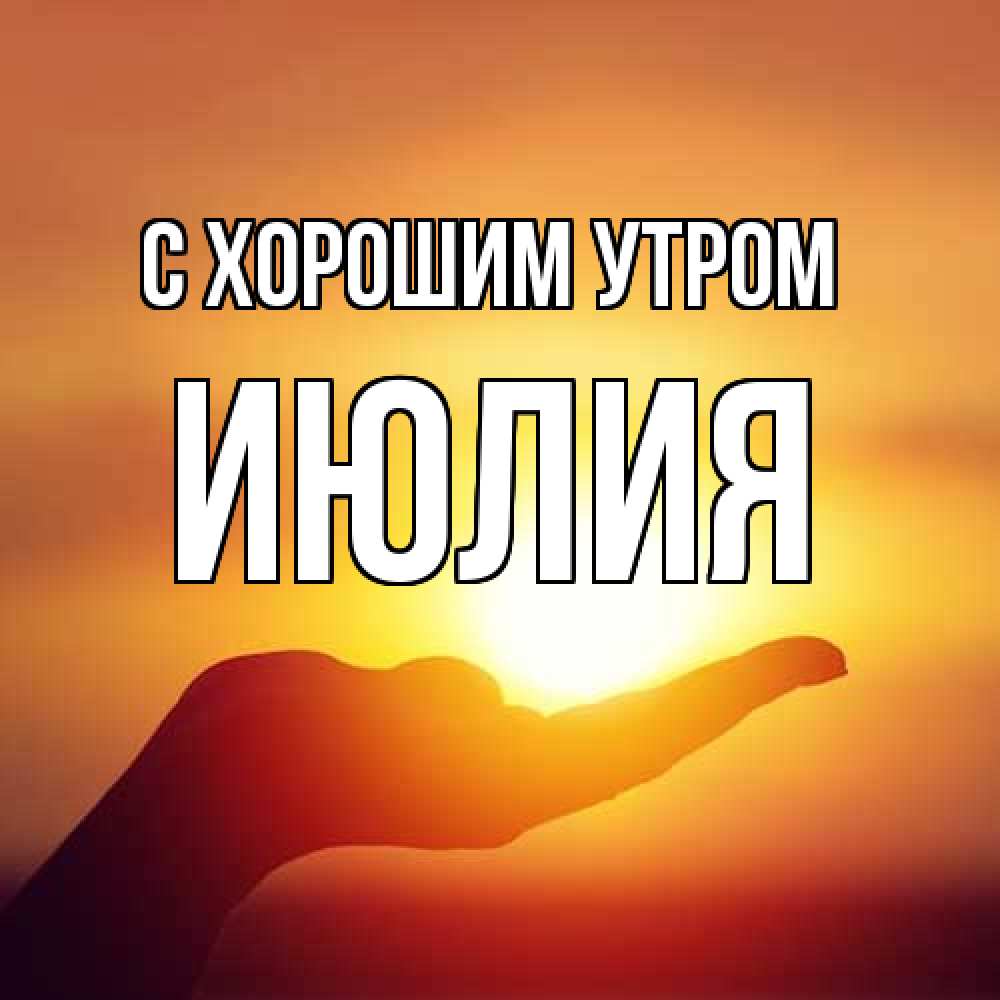 Открытка на каждый день с именем, Июлия С хорошим утром ладошка и закат Прикольная открытка с пожеланием онлайн скачать бесплатно 