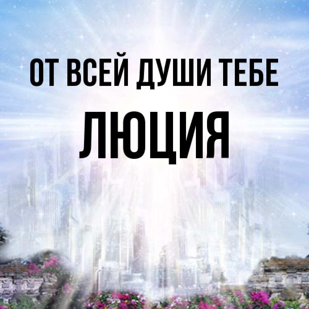Открытка на каждый день с именем, Люция От всей души тебе небесный свет Прикольная открытка с пожеланием онлайн скачать бесплатно 
