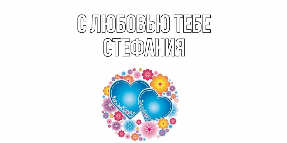 Открытка на каждый день с именем, Стефания С любовью тебе цветы, сердце Прикольная открытка с пожеланием онлайн скачать бесплатно 
