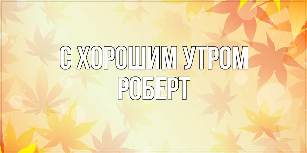 Открытка на каждый день с именем, Роберт С хорошим утром доброе утро Прикольная открытка с пожеланием онлайн скачать бесплатно 