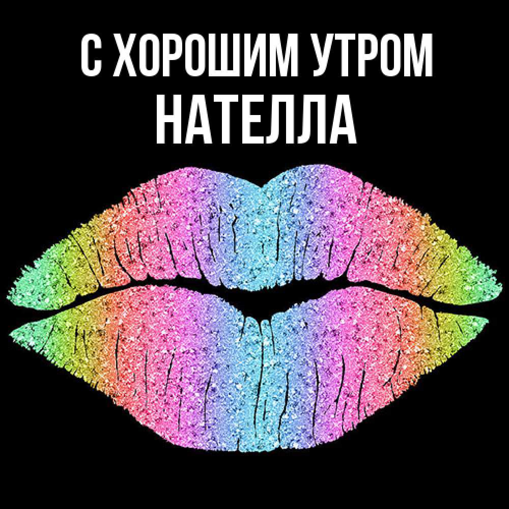 Открытка на каждый день с именем, Нателла С хорошим утром радужные губы Прикольная открытка с пожеланием онлайн скачать бесплатно 