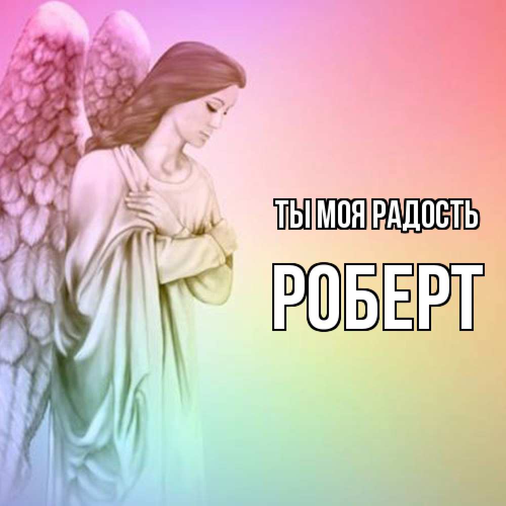 Открытка на каждый день с именем, Роберт Ты моя радость Открытка с ангелом со сложенными крыльями Прикольная открытка с пожеланием онлайн скачать бесплатно 