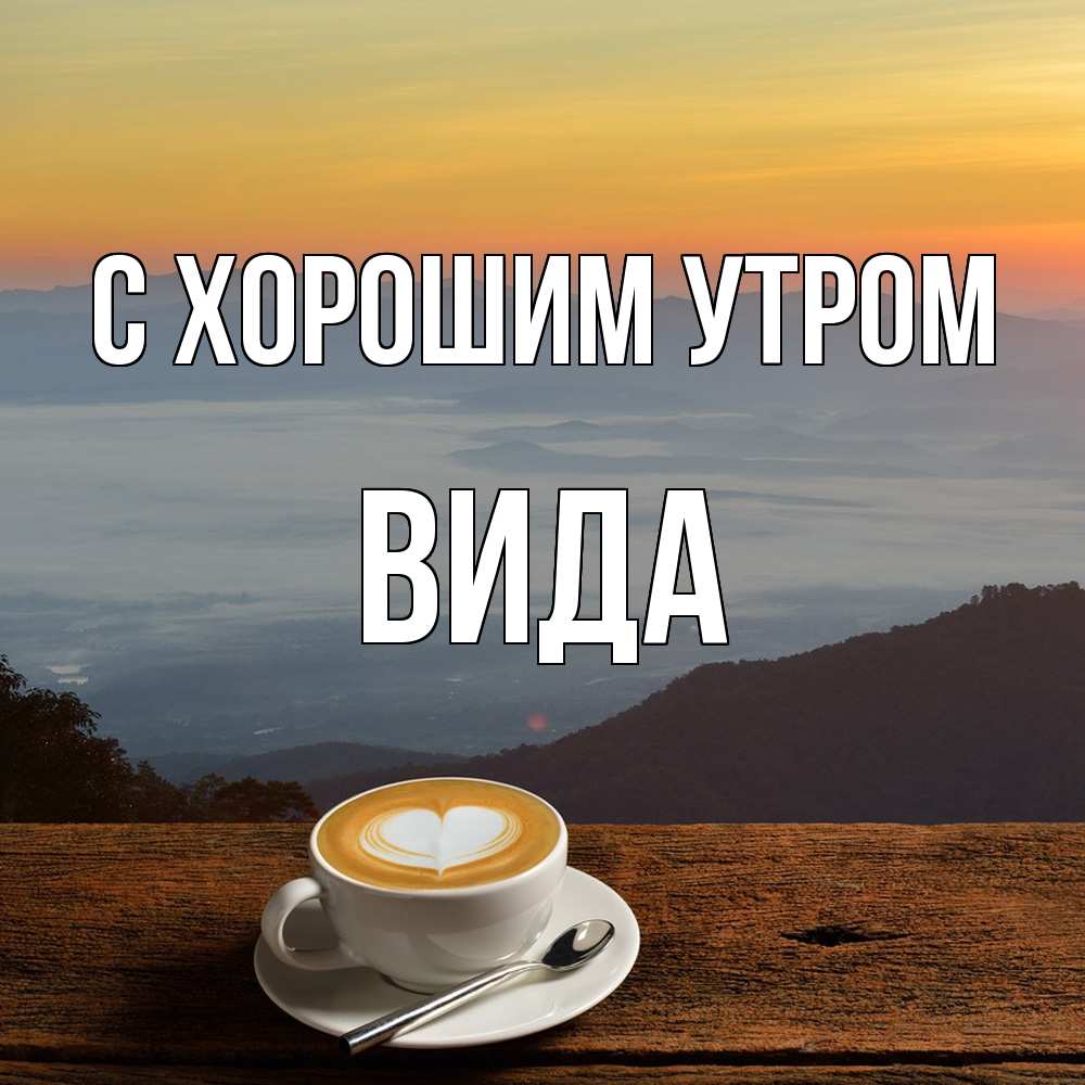 Открытка на каждый день с именем, Вида С хорошим утром кофе на высоте Прикольная открытка с пожеланием онлайн скачать бесплатно 