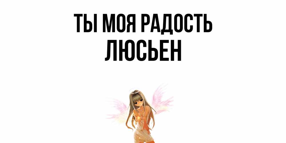 Открытка на каждый день с именем, Люсьен Ты моя радость ангел, аниме Прикольная открытка с пожеланием онлайн скачать бесплатно 